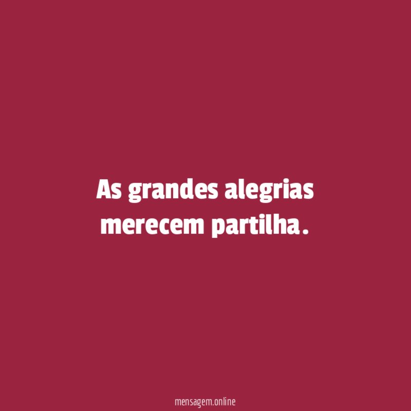 As grandes alegrias merecem partilha
