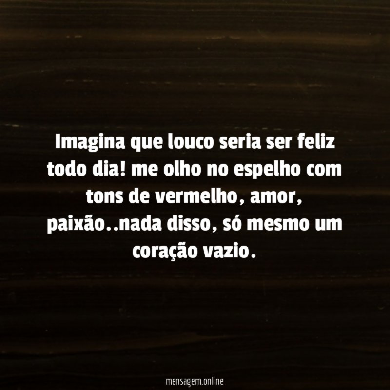 Imagina que louco seria ser feliz todo dia