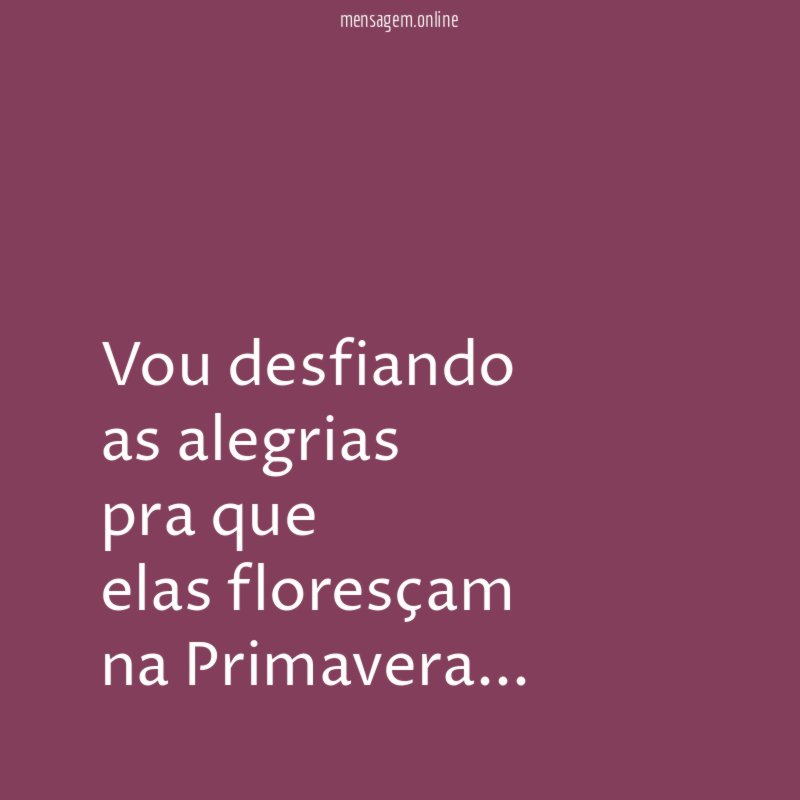 Vou desfiando as alegrias pra que elas floresçam na Primavera
