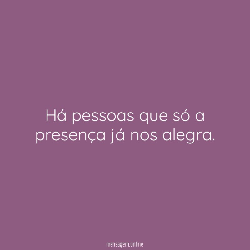 Há pessoas que só a presença já nos alegra