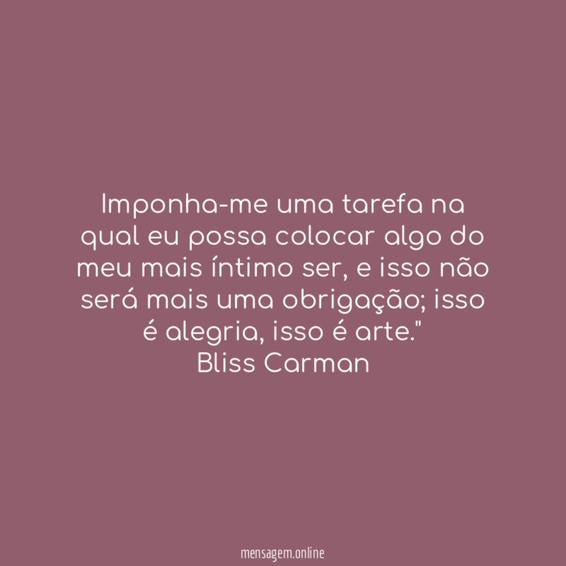 "Imponha-me uma tarefa na qual eu possa colocar algo do meu mais íntimo ser, e isso não será mais uma obrigação; isso é alegria, isso é arte."
