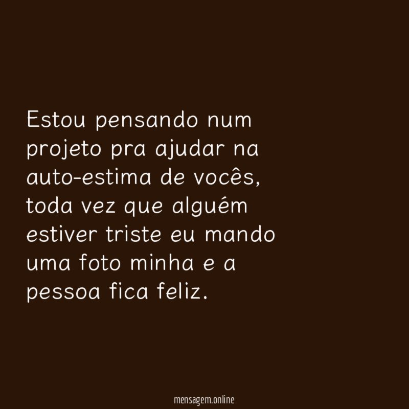 Estou pensando num projeto pra ajudar na auto-estima de vocês