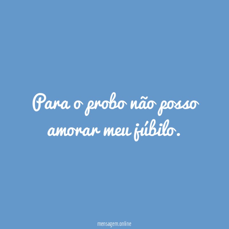 Para o probo não posso amorar meu júbilo