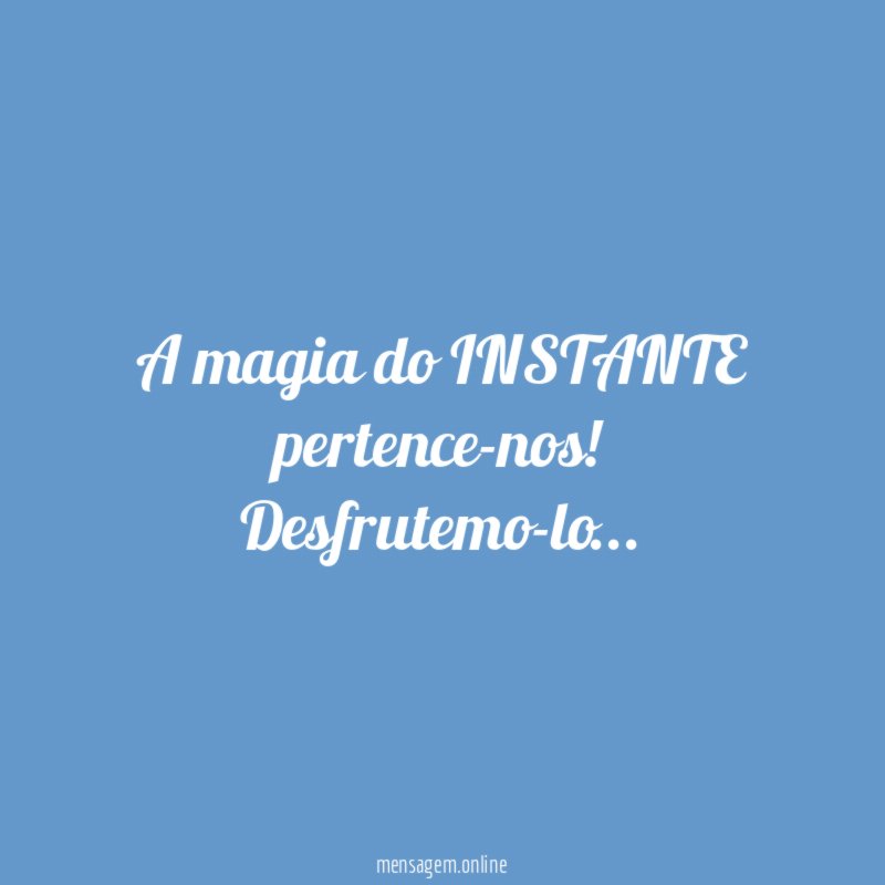 A magia do INSTANTE pertence-nos