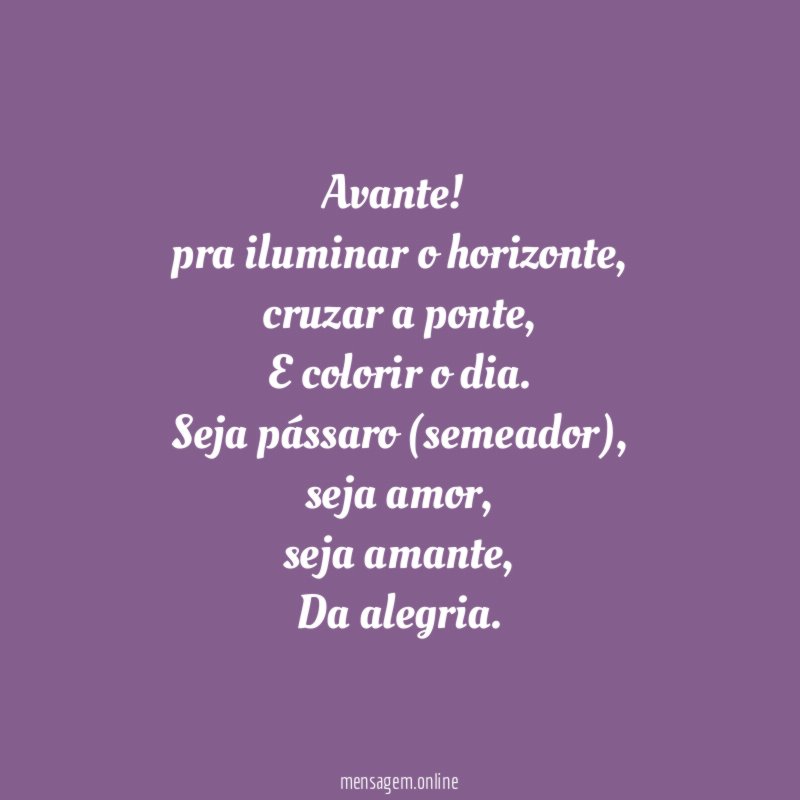 Avante!
pra iluminar o horizonte,
cruzar a ponte,
E colorir o dia.