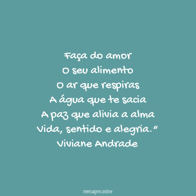 “ Faça do amor
O seu alimento
O ar que respiras
A água que te sacia
A paz que alivia a alma
Vida, sentido e alegria.“