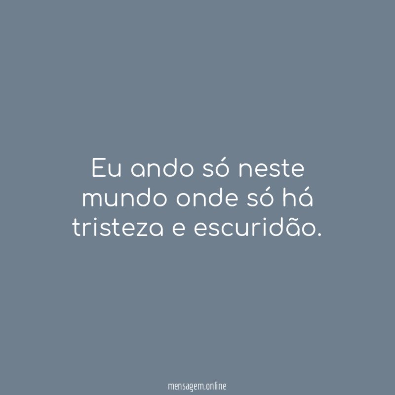 Eu ando só neste mundo onde só há tristeza e escuridão