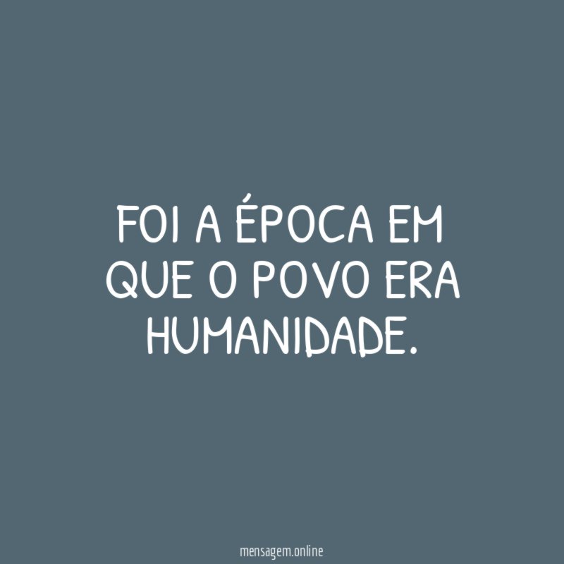 FOI A ÉPOCA EM QUE O POVO ERA HUMANIDADE