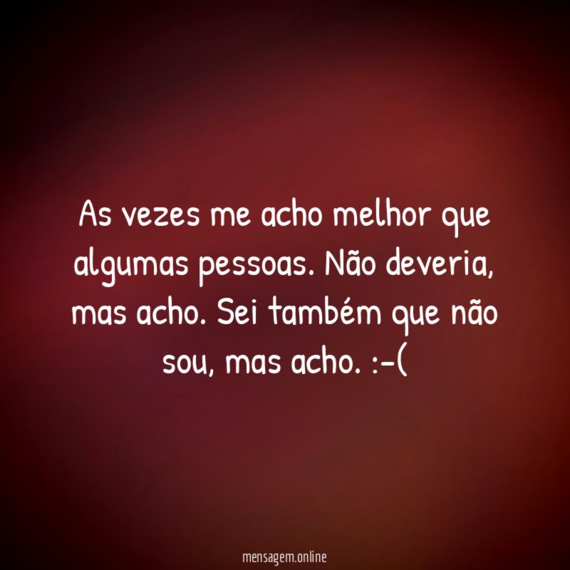 As vezes me acho melhor que algumas pessoas