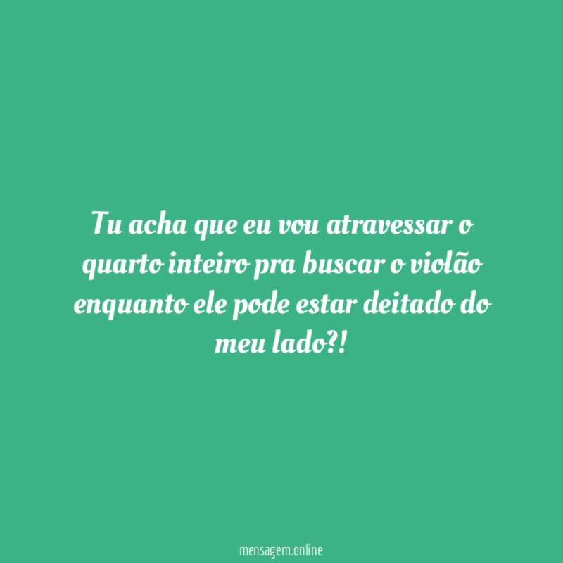 tu acha que eu vou atravessar o quarto