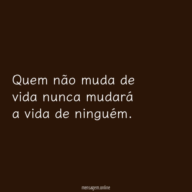 Quem não muda de vida nunca mudará a