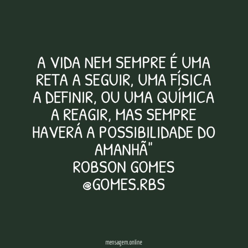 "A vida nem sempre é uma reta a seguir, uma física a definir, ou uma química a reagir, mas sempre haverá a possibilidade do amanhã"