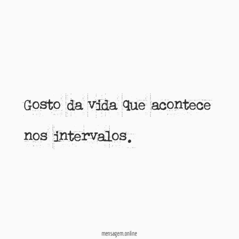 Gosto da vida que acontece nos intervalos