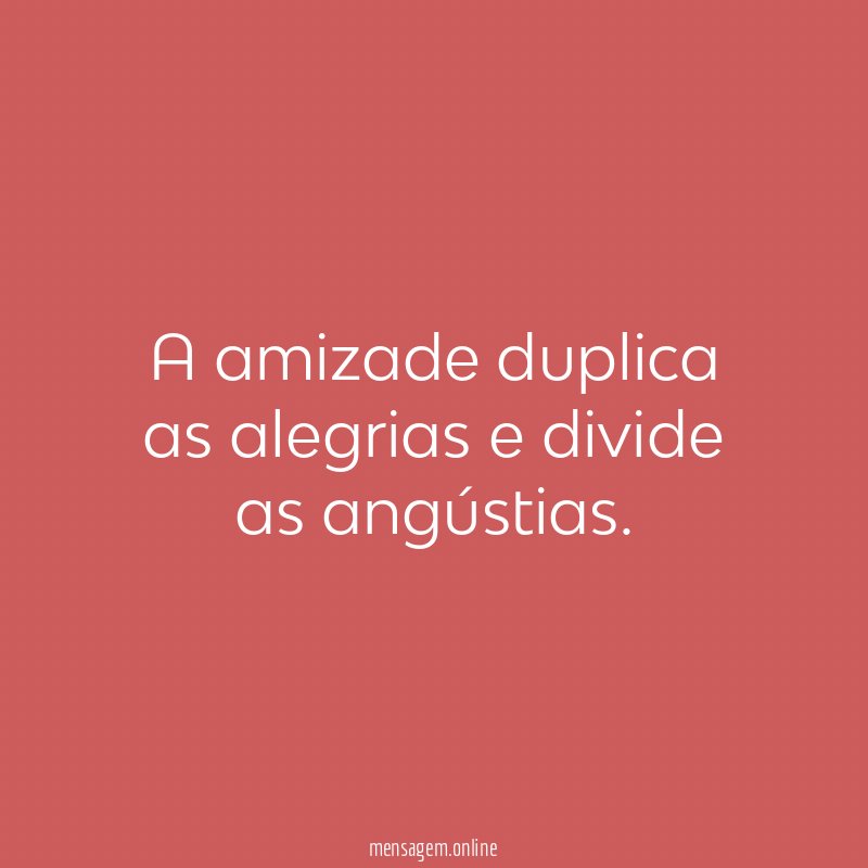 A amizade duplica as alegrias e divide as angústias