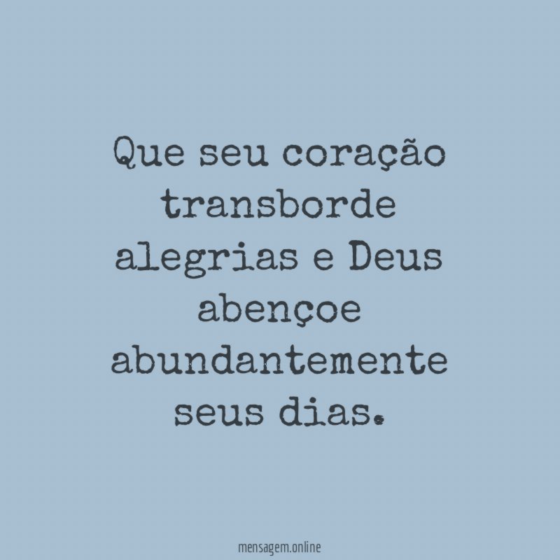 Que seu coração transborde alegrias e Deus abençoe