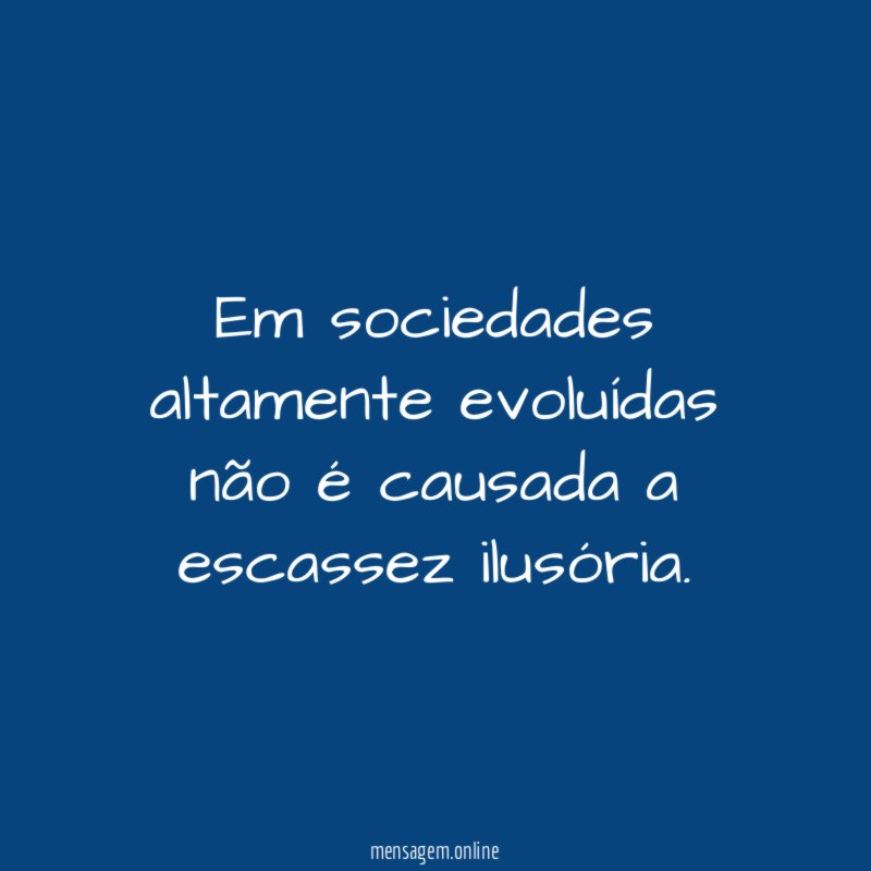 Em sociedades altamente evoluídas não é causada a escassez ilusória