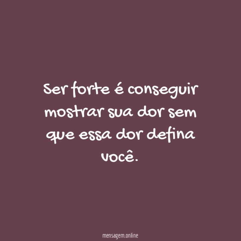 Ser forte é conseguir mostrar sua dor sem que essa dor defina você
