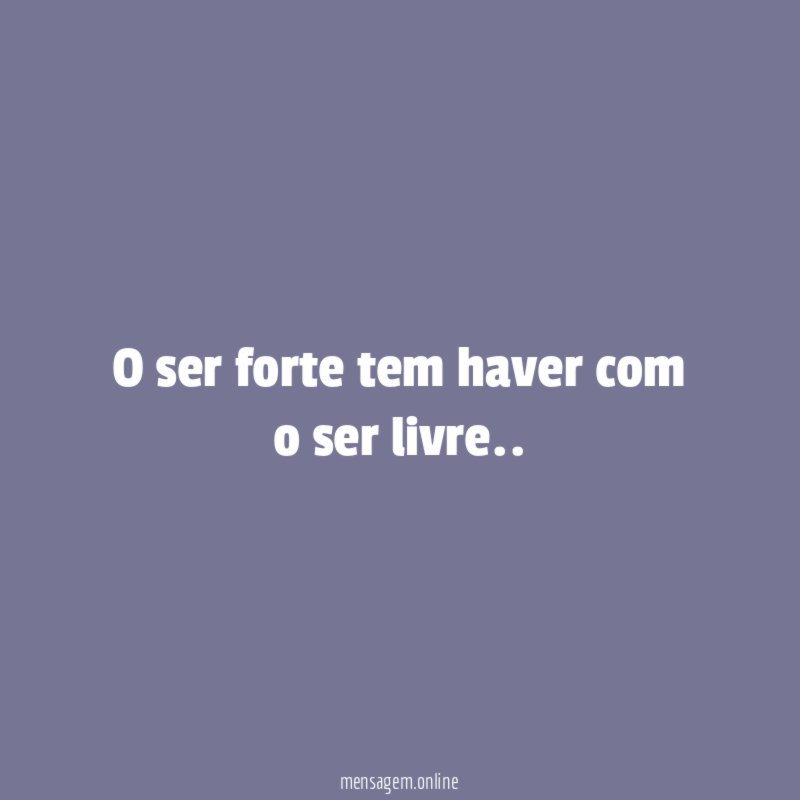 O ser forte tem haver com o ser livre