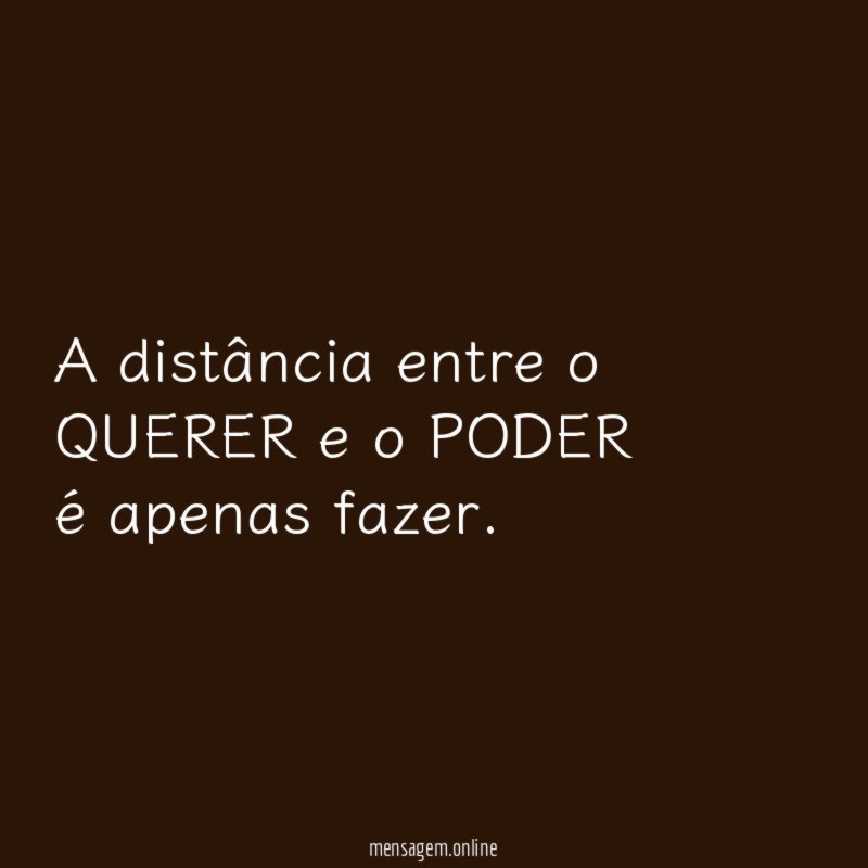 A distância entre o QUERER e o PODER é apenas fazer