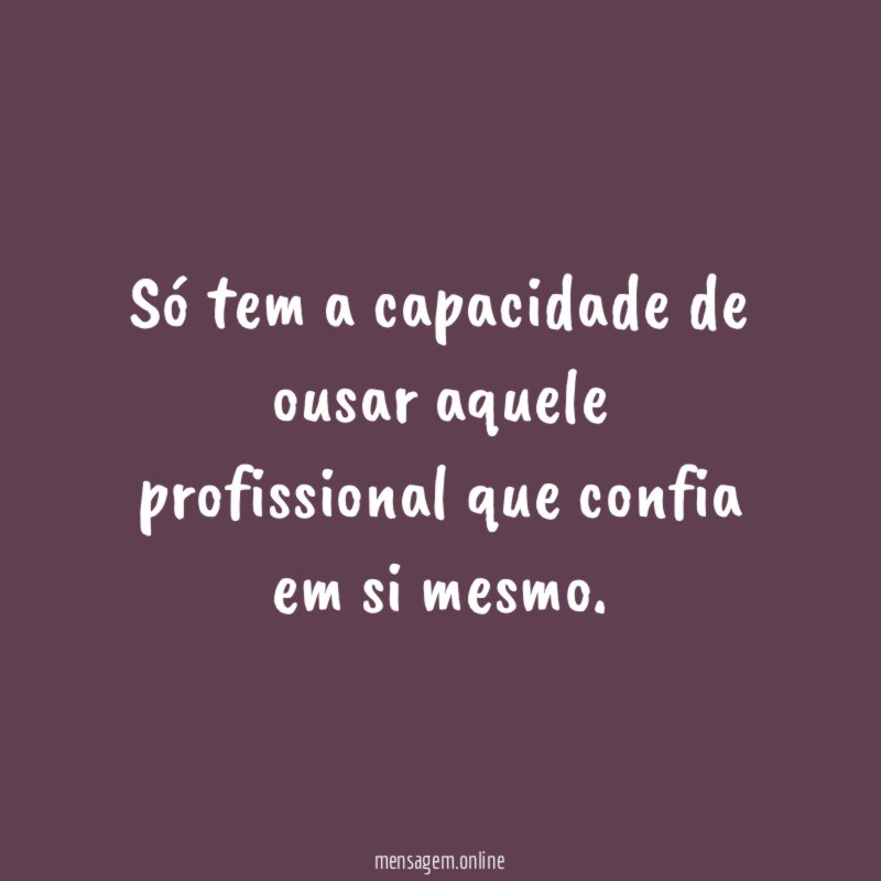 Só tem a capacidade de ousar aquele profissional