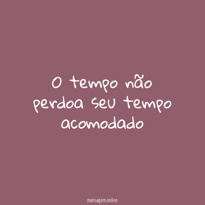 O tempo não perdoa seu tempo acomodado