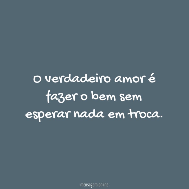 O verdadeiro amor é fazer o bem sem esperar nada em troca