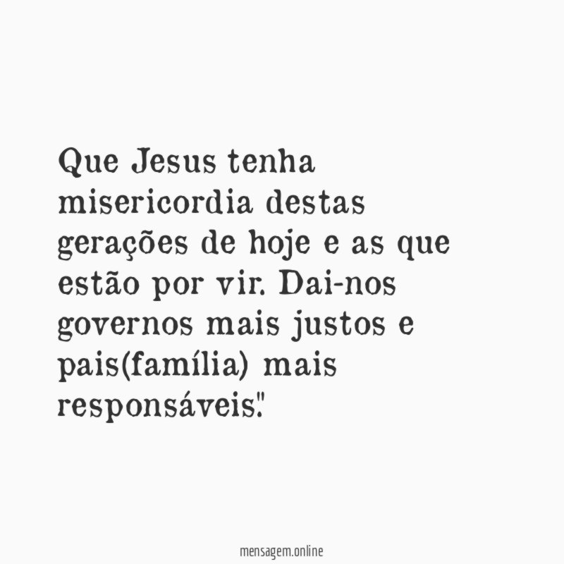 "Que Jesus tenha misericordia destas gerações de hoje e as que estão por vir. Dai-nos governos mais justos e pais(família) mais responsáveis."