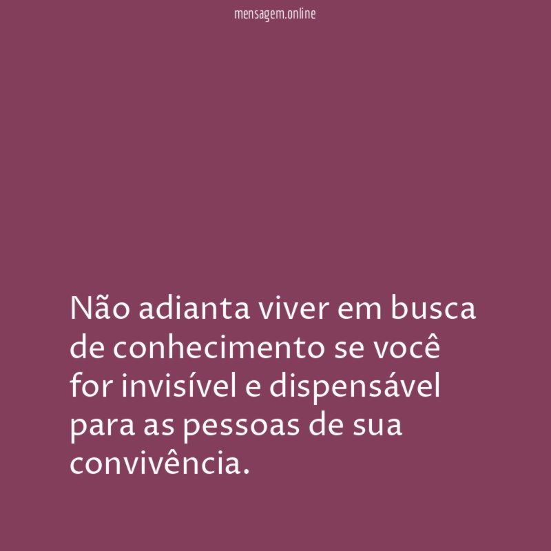 Não adianta viver em busca de conhecimento se