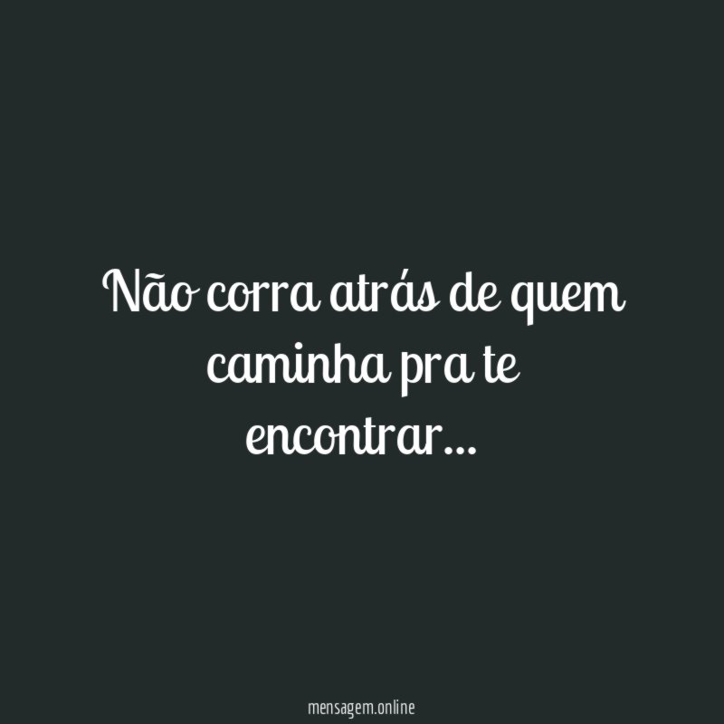 Não corra atrás de quem caminha pra te encontrar