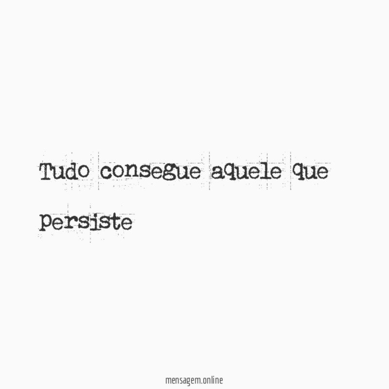Tudo consegue aquele que persiste
