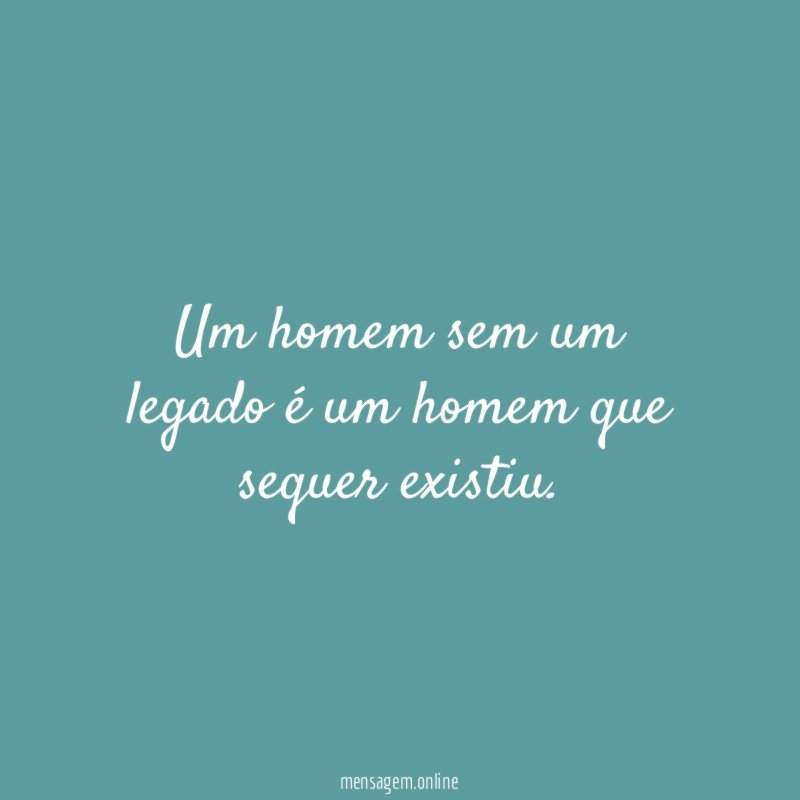 Um homem sem um legado é um homem que sequer existiu
