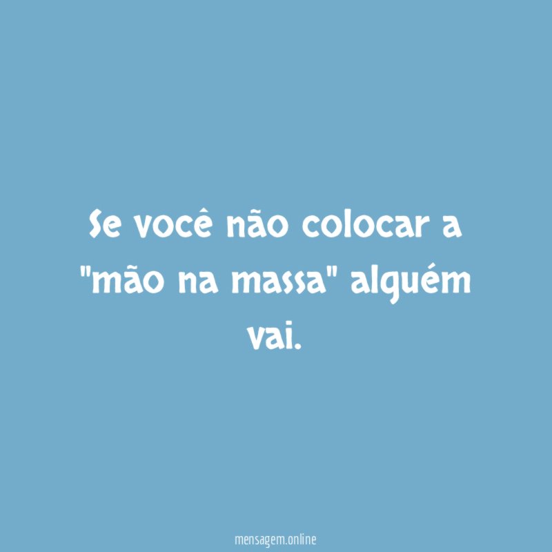 Se você não colocar a "mão na massa"