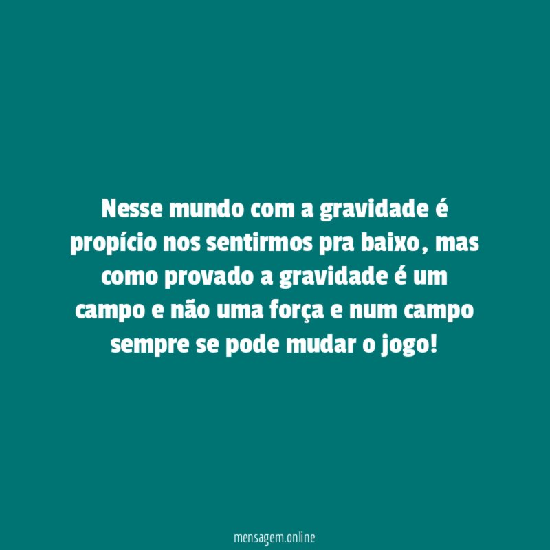 Nesse mundo com a gravidade é propício nos sentirmos pra baixo