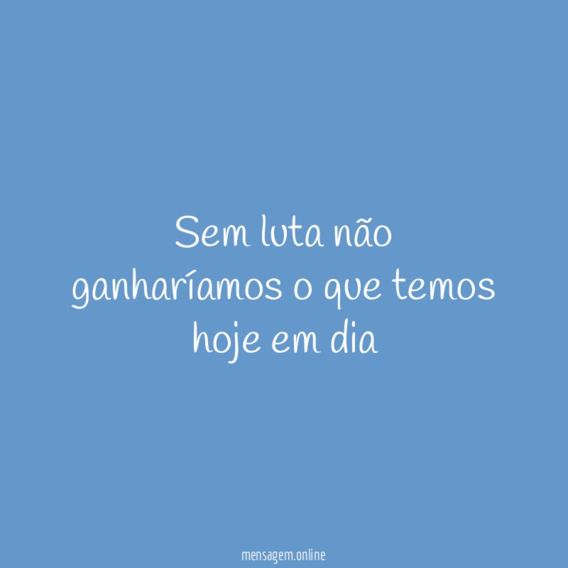 Sem luta não ganharíamos o que temos hoje em dia