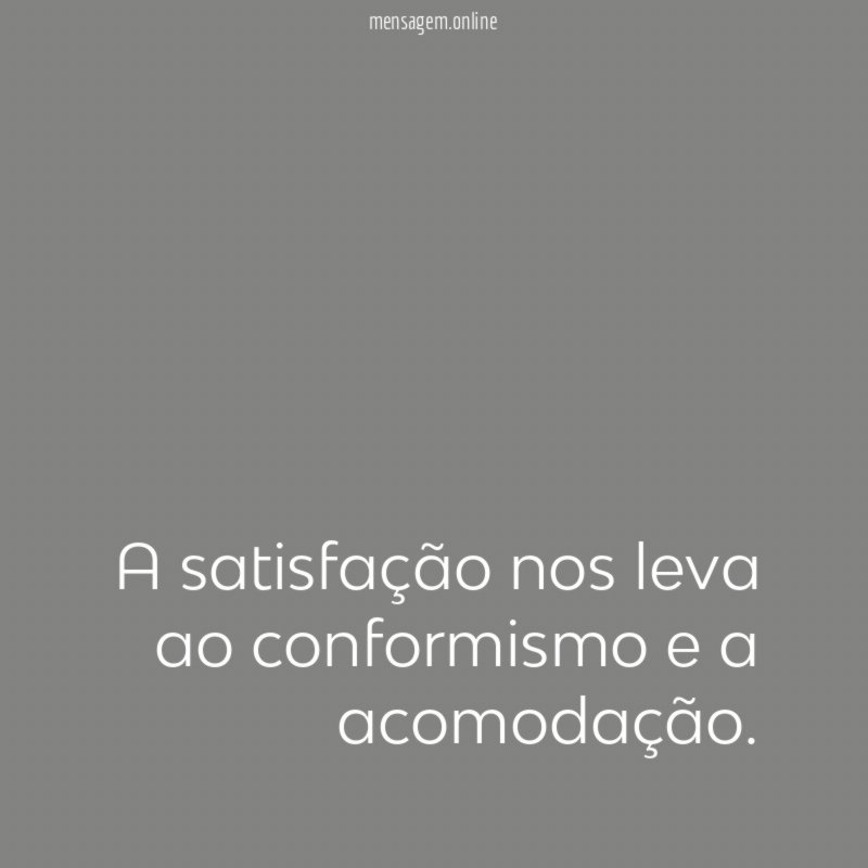 A satisfação nos leva ao conformismo e a acomodação