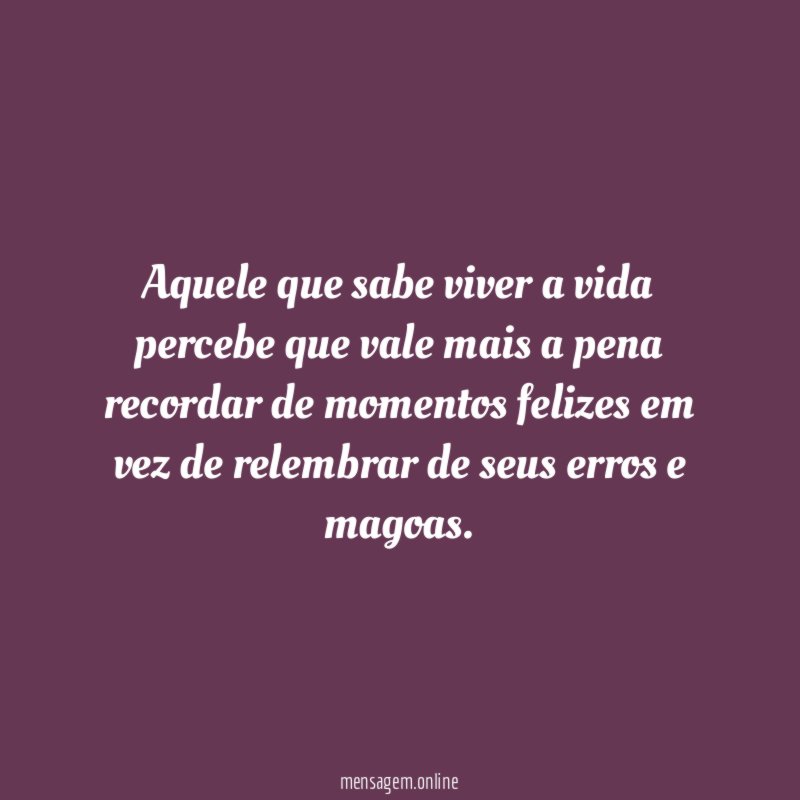 Aquele que sabe viver a vida percebe que