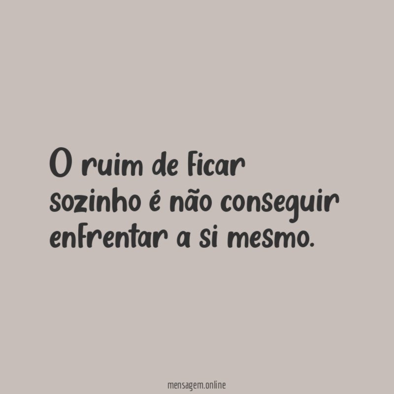 O ruim de ficar sozinho é não conseguir enfrentar a si mesmo