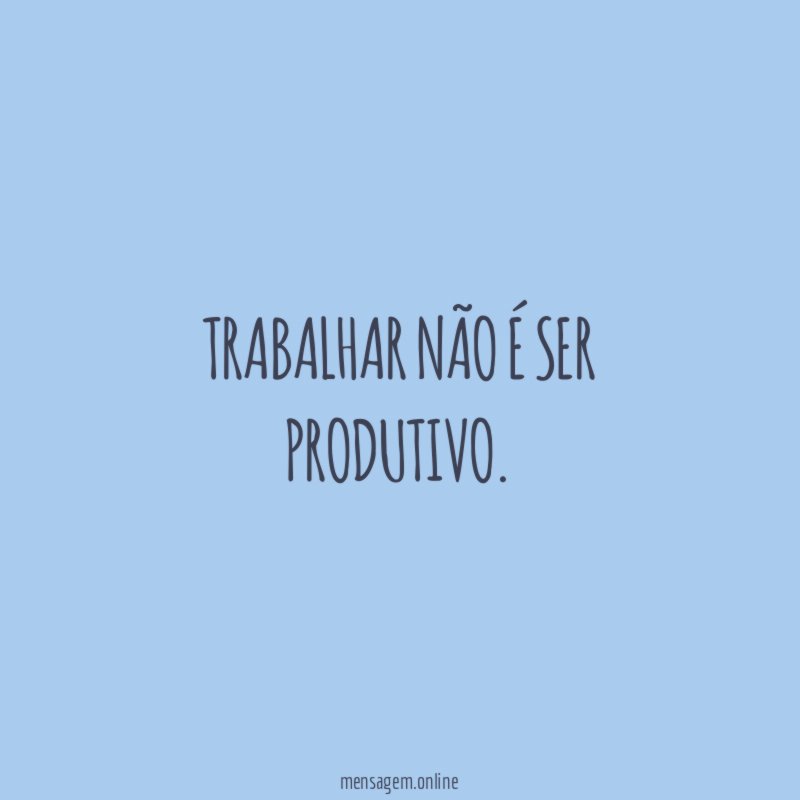 Trabalhar não é ser produtivo