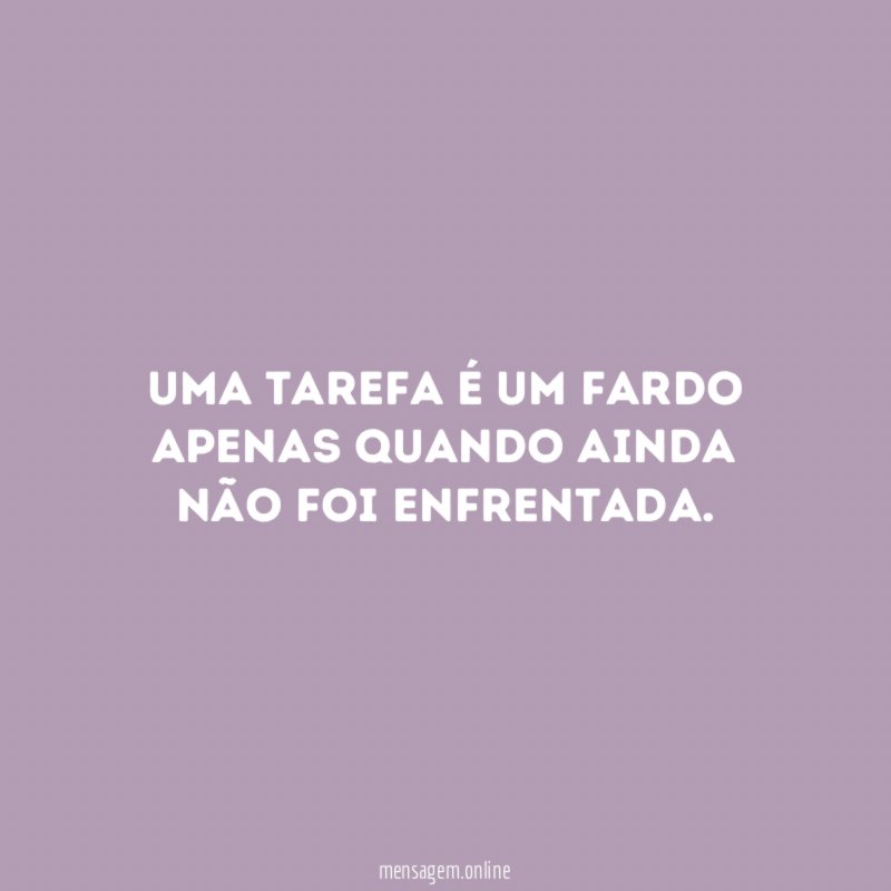 Uma tarefa é um fardo apenas quando ainda não foi enfrentada