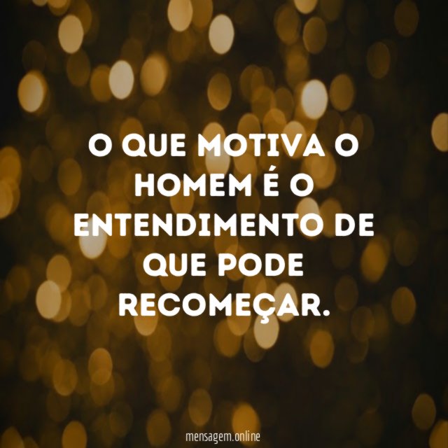 o que motiva o homem é o entendimento de que pode recomeçar