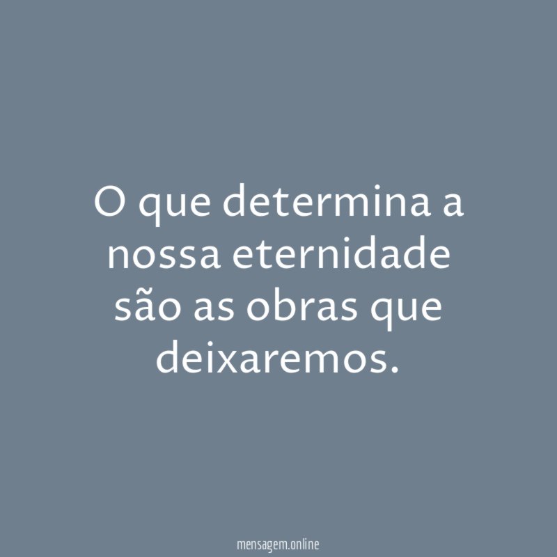 O que determina a nossa eternidade são as obras que deixaremos