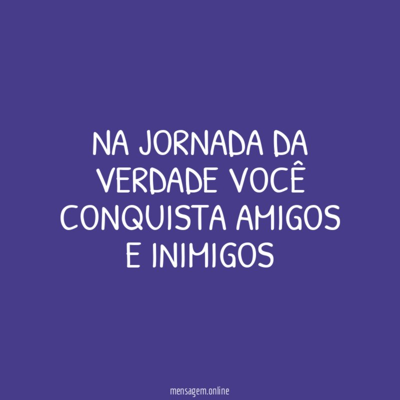 Na jornada da verdade você conquista amigos e inimigos