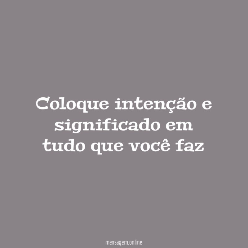 Coloque intenção e significado em tudo que você faz