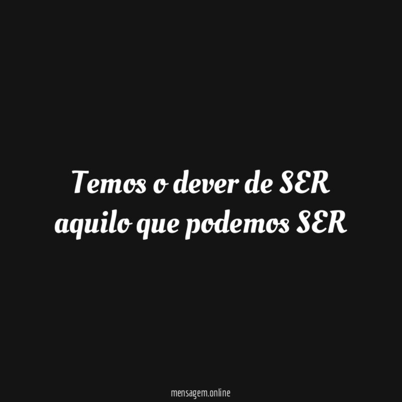 Temos o dever de SER aquilo que podemos SER
