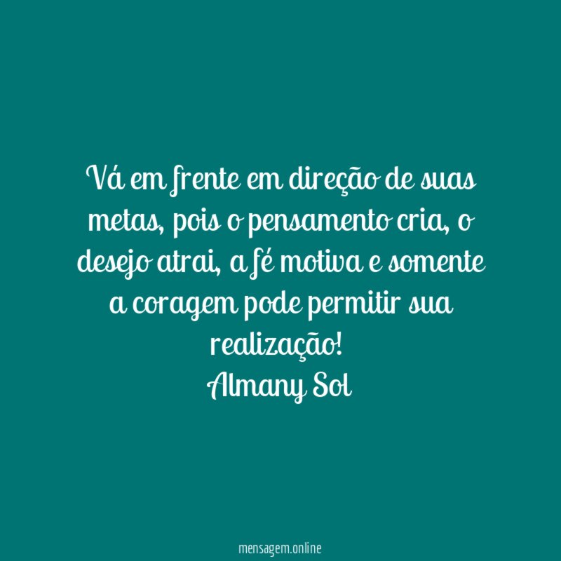 Vá em frente em direção de suas metas, pois o pensamento cria, o desejo atrai, a fé motiva e somente a coragem pode permitir sua realização!