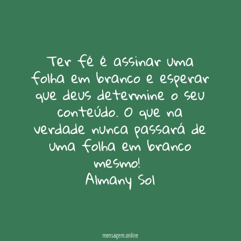Ter fé é assinar uma folha em branco e esperar que deus determine o seu conteúdo. O que na verdade nunca passará de uma folha em branco mesmo!