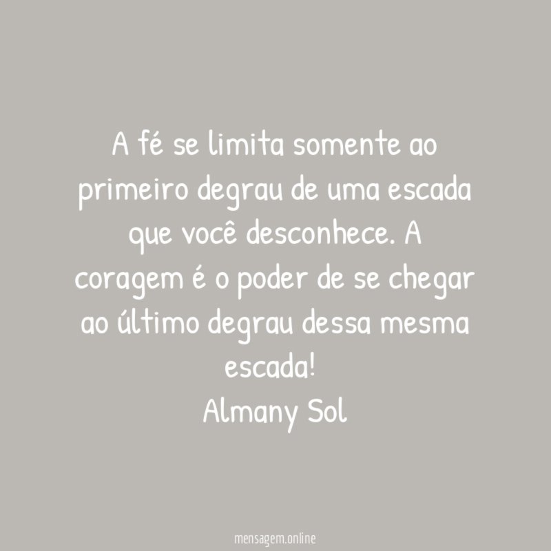 A fé se limita somente ao primeiro degrau de uma escada que você desconhece. A coragem é o poder de se chegar ao último degrau dessa mesma escada!