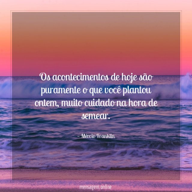 Os acontecimentos de hoje são puramente o que você plantou ontem