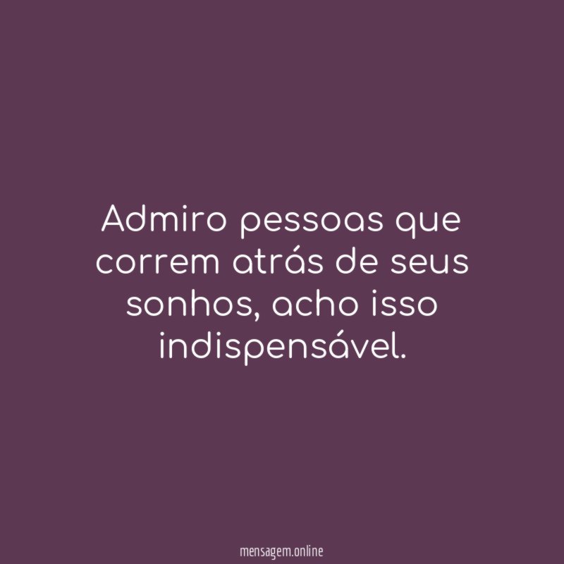 Admiro pessoas que correm atrás de seus sonhos