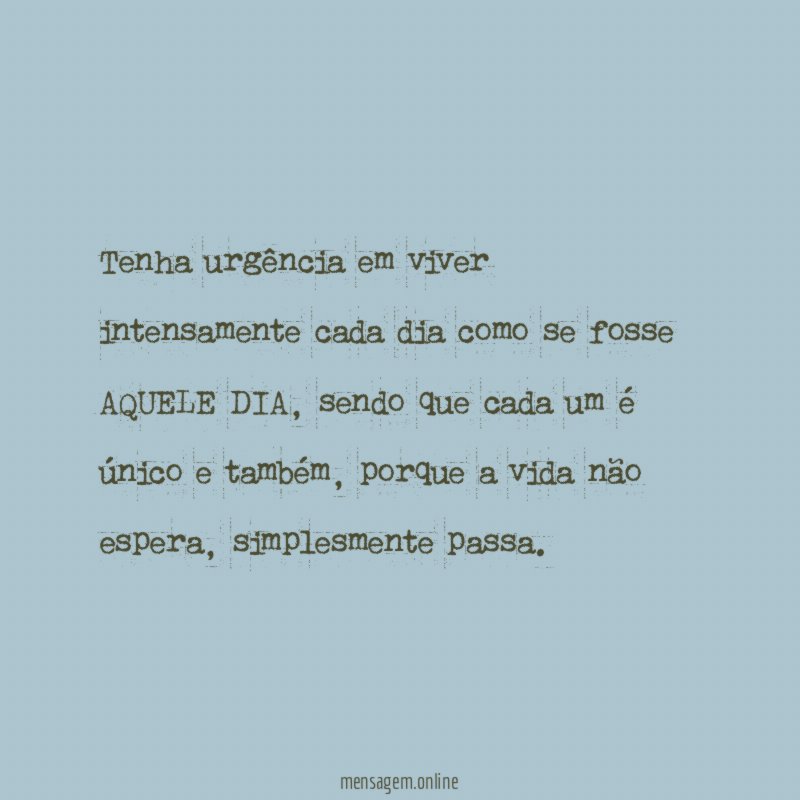 Tenha urgência em viver intensamente cada dia como